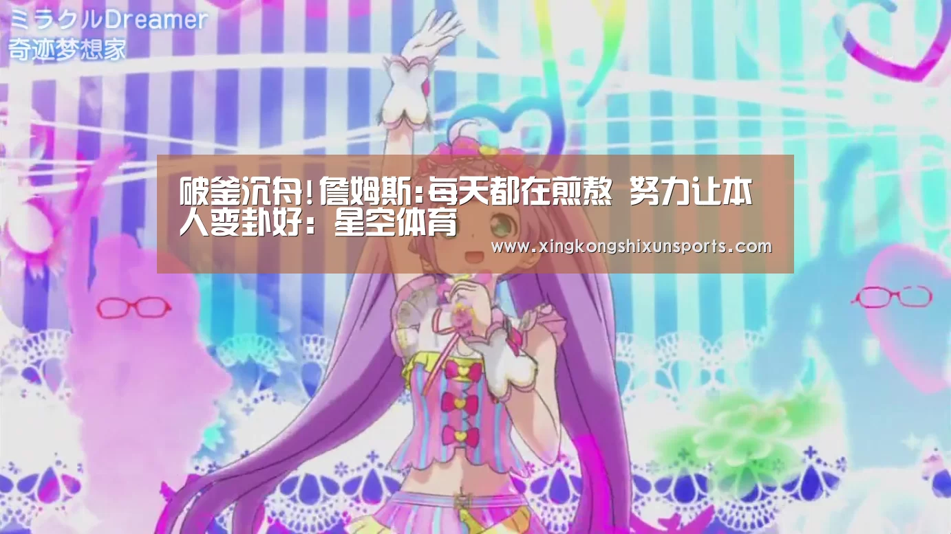 破釜沉舟!詹姆斯:每天都在煎熬 努力让本人变卦好:星空体育(图1) 星空视讯