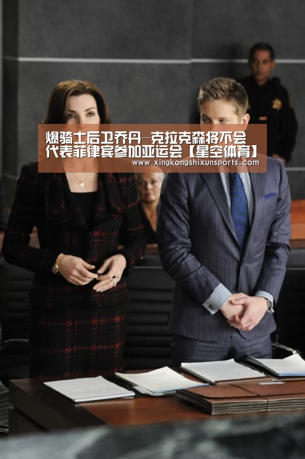 爆骑士后卫乔丹-克拉克森将不会代表菲律宾参加亚运会【星空体育】(图1) 星空真人