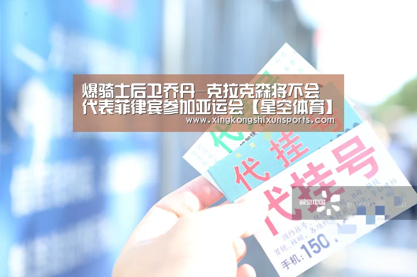 爆骑士后卫乔丹-克拉克森将不会代表菲律宾参加亚运会【星空体育】(图2) 星空视讯